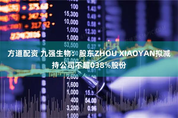 方道配资 九强生物：股东ZHOU XIAOYAN拟减持公司不超038%股份