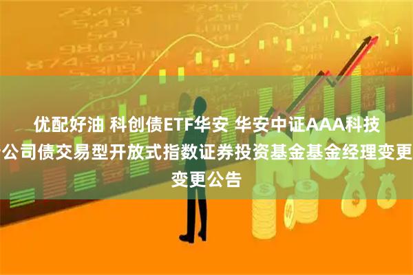 优配好油 科创债ETF华安 华安中证AAA科技创新公司债交易型开放式指数证券投资基金基金经理变更公告
