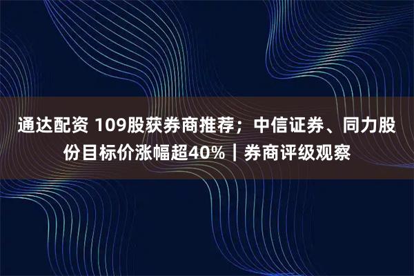 通达配资 109股获券商推荐；中信证券、同力股份目标价涨幅超40%｜券商评级观察
