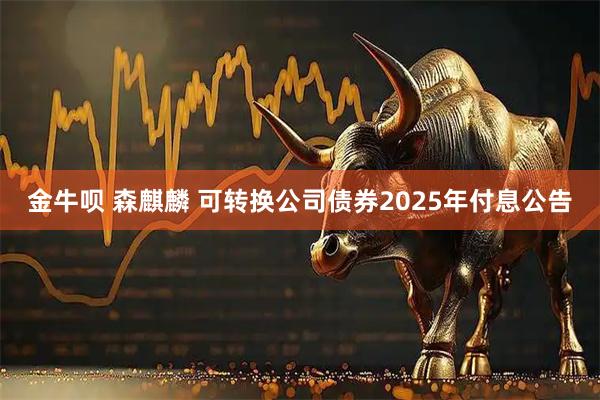 金牛呗 森麒麟 可转换公司债券2025年付息公告