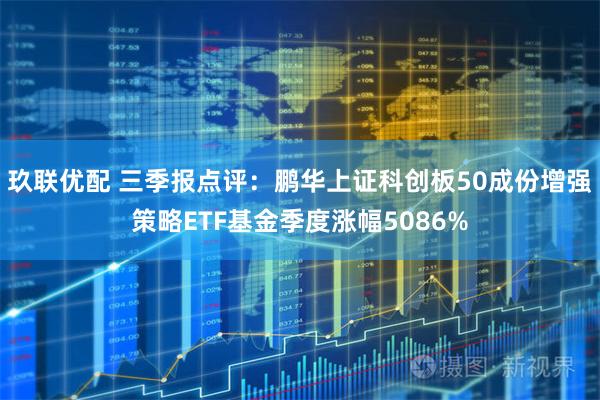 玖联优配 三季报点评：鹏华上证科创板50成份增强策略ETF基金季度涨幅5086%