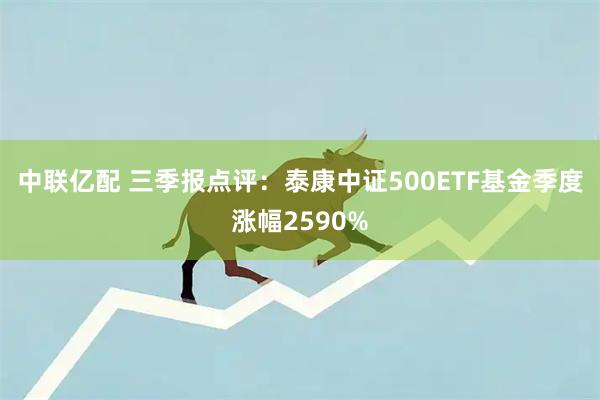 中联亿配 三季报点评：泰康中证500ETF基金季度涨幅2590%