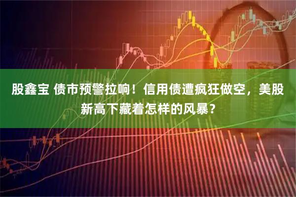 股鑫宝 债市预警拉响!信用债遭疯狂做空,美股新高下藏着怎样的风暴?