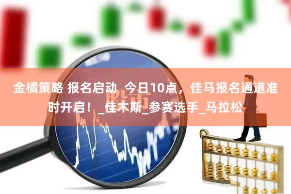 金橘策略 报名启动 今日10点,佳马报名通道准时开启!_佳木斯_参赛选手_马拉松