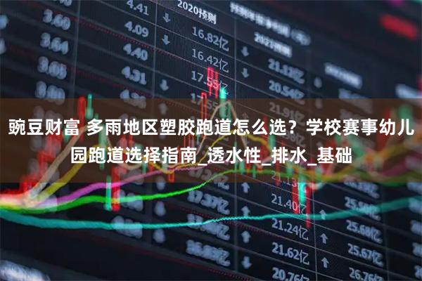 豌豆财富 多雨地区塑胶跑道怎么选?学校赛事幼儿园跑道选择指南_透水性_排水_基础