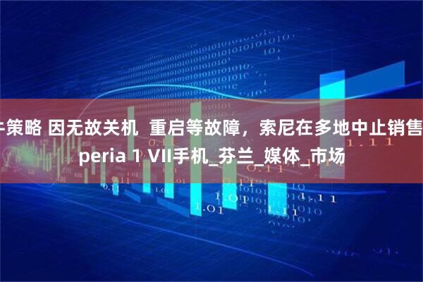 牛策略 因无故关机  重启等故障，索尼在多地中止销售Xperia 1 VII手机_芬兰_媒体_市场