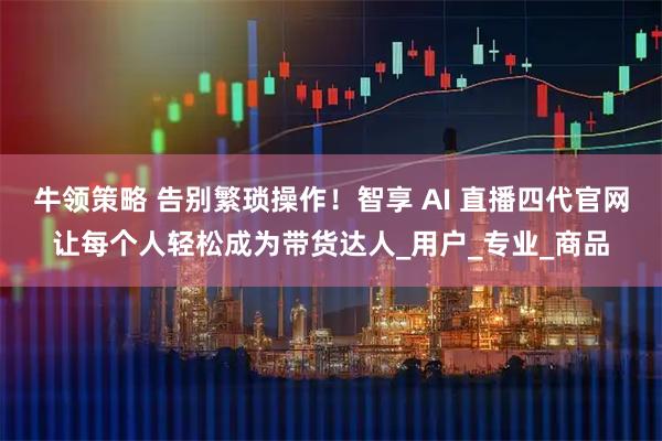 牛领策略 告别繁琐操作！智享 AI 直播四代官网让每个人轻松成为带货达人_用户_专业_商品