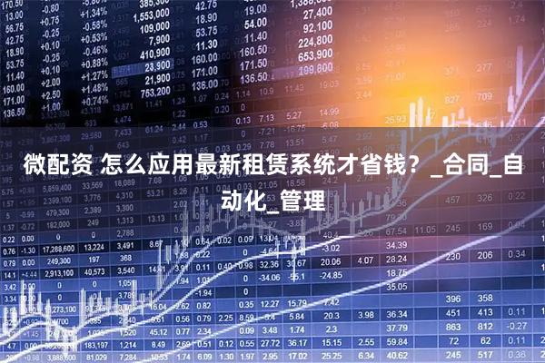 微配资 怎么应用最新租赁系统才省钱？_合同_自动化_管理