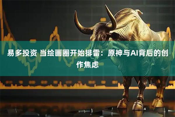 易多投资 当绘画圈开始排雷：原神与AI背后的创作焦虑