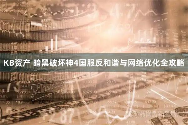 KB资产 暗黑破坏神4国服反和谐与网络优化全攻略