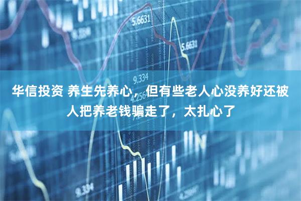 华信投资 养生先养心，但有些老人心没养好还被人把养老钱骗走了，太扎心了
