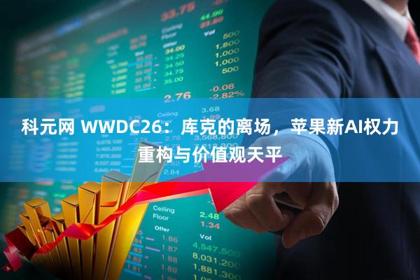科元网 WWDC26：库克的离场，苹果新AI权力重构与价值观天平