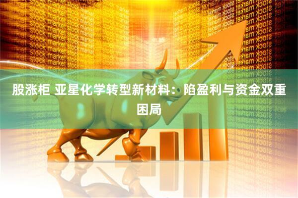 股涨柜 亚星化学转型新材料：陷盈利与资金双重困局