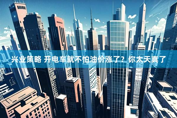 兴业策略 开电车就不怕油价涨了？你太天真了