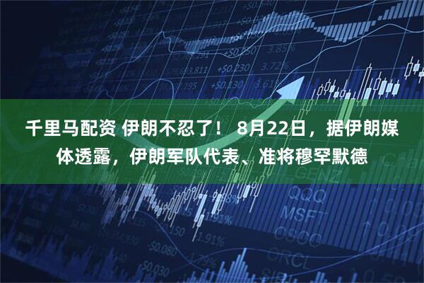 千里马配资 伊朗不忍了！ 8月22日，据伊朗媒体透露，伊朗军队代表、准将穆罕默德